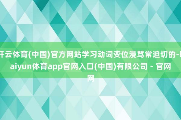 开云体育(中国)官方网站学习动词变位漫骂常迫切的-kaiyun体育app官网入口(中国)有限公司 - 官网