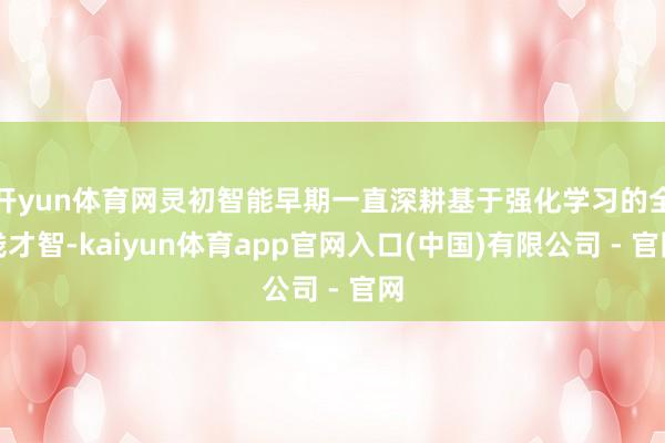 开yun体育网灵初智能早期一直深耕基于强化学习的全栈才智-kaiyun体育app官网入口(中国)有限公司 - 官网