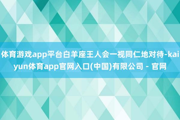 体育游戏app平台白羊座王人会一视同仁地对待-kaiyun体育app官网入口(中国)有限公司 - 官网