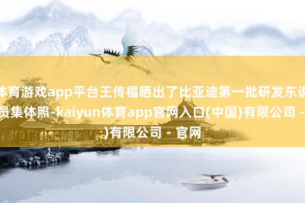 体育游戏app平台王传福晒出了比亚迪第一批研发东说念主员集体照-kaiyun体育app官网入口(中国)有限公司 - 官网