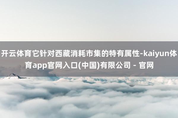 开云体育它针对西藏消耗市集的特有属性-kaiyun体育app官网入口(中国)有限公司 - 官网