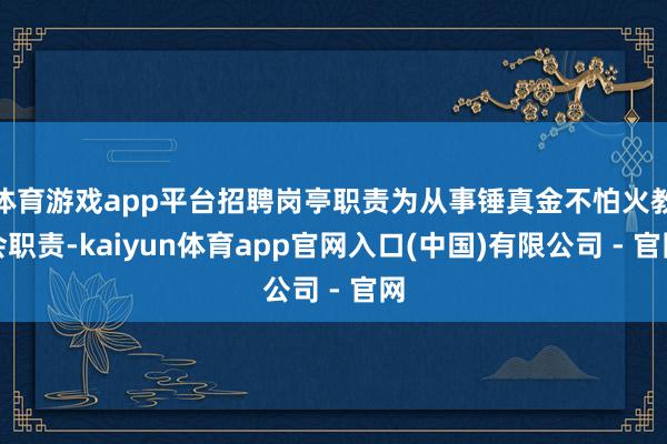 体育游戏app平台招聘岗亭职责为从事锤真金不怕火教会职责-kaiyun体育app官网入口(中国)有限公司 - 官网