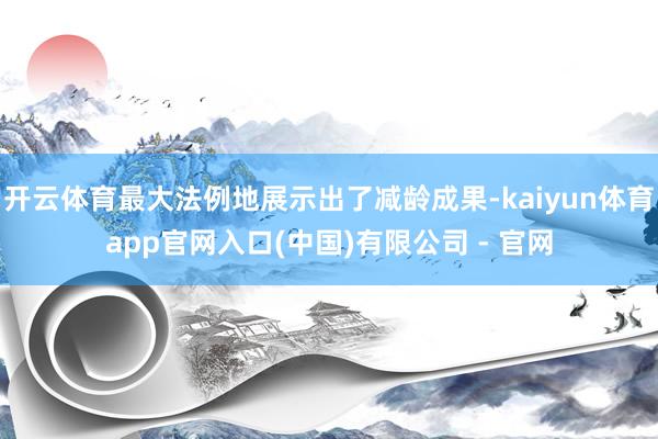 开云体育最大法例地展示出了减龄成果-kaiyun体育app官网入口(中国)有限公司 - 官网