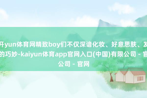 开yun体育网精致boy们不仅深谙化妆、好意思肤、发型的巧妙-kaiyun体育app官网入口(中国)有限公司 - 官网