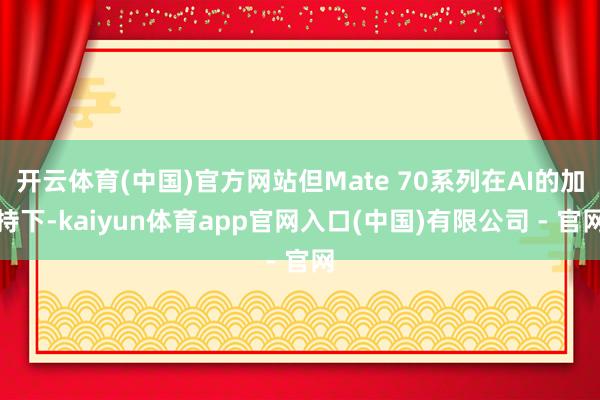 开云体育(中国)官方网站但Mate 70系列在AI的加持下-kaiyun体育app官网入口(中国)有限公司 - 官网