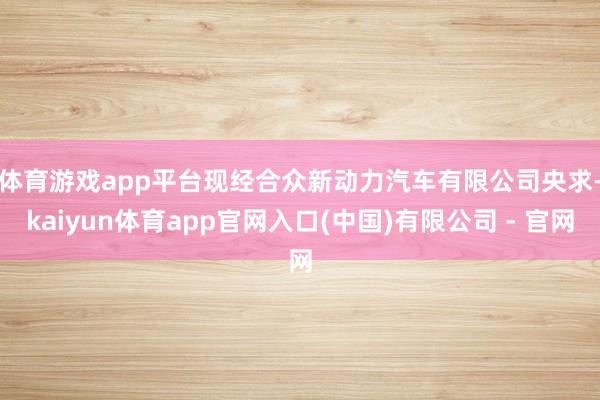 体育游戏app平台　　现经合众新动力汽车有限公司央求-kaiyun体育app官网入口(中国)有限公司 - 官网
