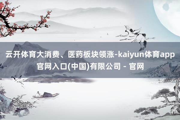 云开体育大消费、医药板块领涨-kaiyun体育app官网入口(中国)有限公司 - 官网