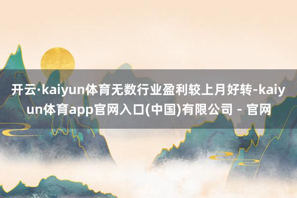 开云·kaiyun体育无数行业盈利较上月好转-kaiyun体育app官网入口(中国)有限公司 - 官网