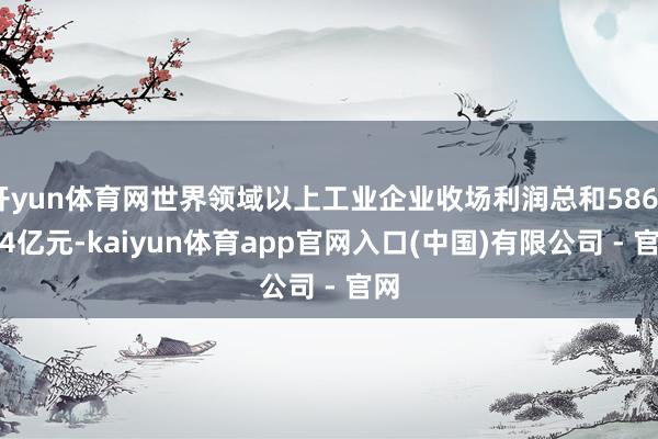 开yun体育网世界领域以上工业企业收场利润总和58680.4亿元-kaiyun体育app官网入口(中国)有限公司 - 官网