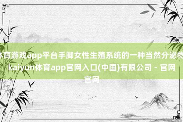 体育游戏app平台手脚女性生殖系统的一种当然分泌物-kaiyun体育app官网入口(中国)有限公司 - 官网