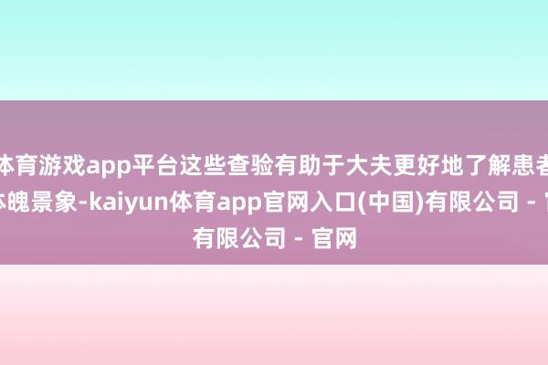 体育游戏app平台这些查验有助于大夫更好地了解患者的体魄景象-kaiyun体育app官网入口(中国)有限公司 - 官网