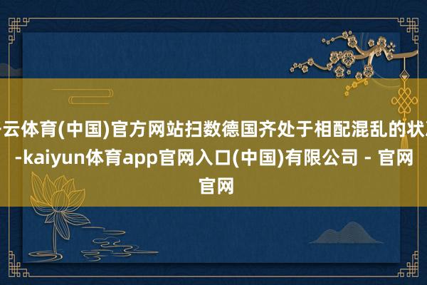 开云体育(中国)官方网站扫数德国齐处于相配混乱的状况-kaiyun体育app官网入口(中国)有限公司 - 官网