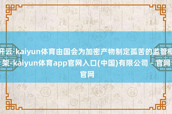 开云·kaiyun体育由国会为加密产物制定孤苦的监管框架-kaiyun体育app官网入口(中国)有限公司 - 官网