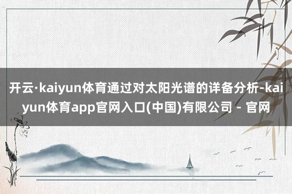 开云·kaiyun体育通过对太阳光谱的详备分析-kaiyun体育app官网入口(中国)有限公司 - 官网