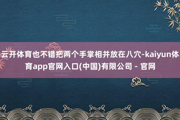 云开体育也不错把两个手掌相并放在八穴-kaiyun体育app官网入口(中国)有限公司 - 官网