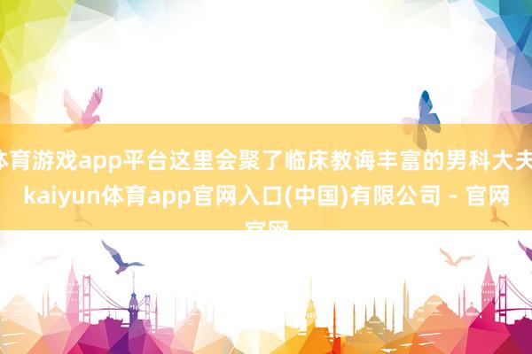 体育游戏app平台这里会聚了临床教诲丰富的男科大夫-kaiyun体育app官网入口(中国)有限公司 - 官网