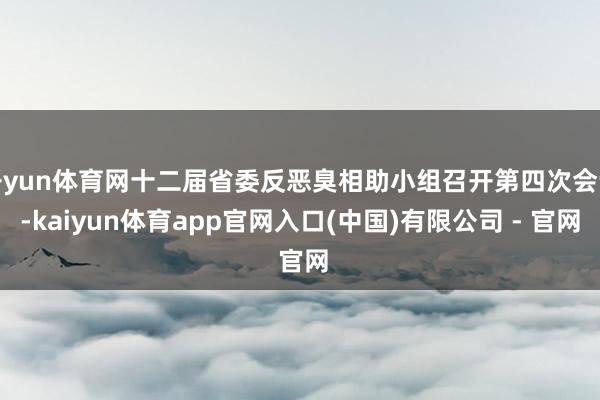 开yun体育网十二届省委反恶臭相助小组召开第四次会议-kaiyun体育app官网入口(中国)有限公司 - 官网