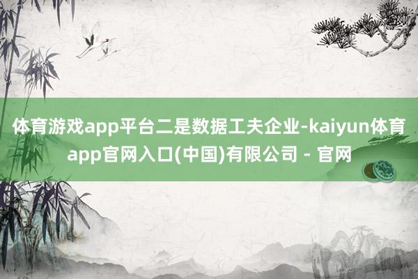 体育游戏app平台　　二是数据工夫企业-kaiyun体育app官网入口(中国)有限公司 - 官网