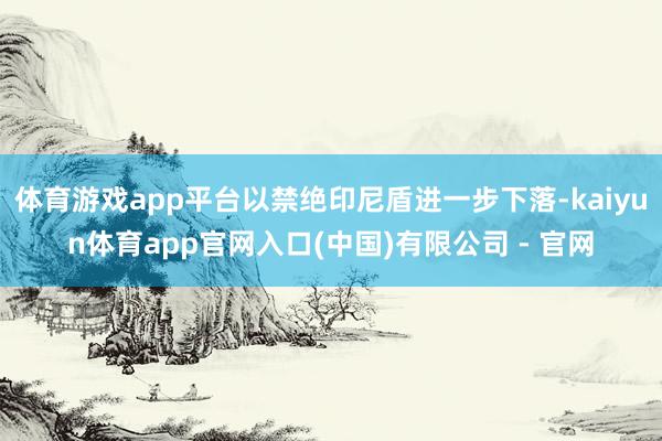 体育游戏app平台以禁绝印尼盾进一步下落-kaiyun体育app官网入口(中国)有限公司 - 官网