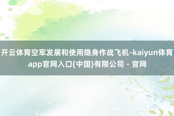 开云体育空军发展和使用隐身作战飞机-kaiyun体育app官网入口(中国)有限公司 - 官网