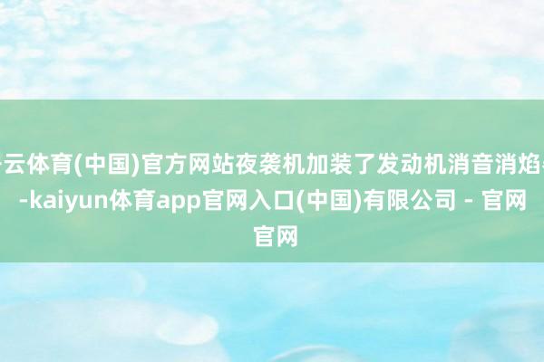 开云体育(中国)官方网站夜袭机加装了发动机消音消焰器-kaiyun体育app官网入口(中国)有限公司 - 官网