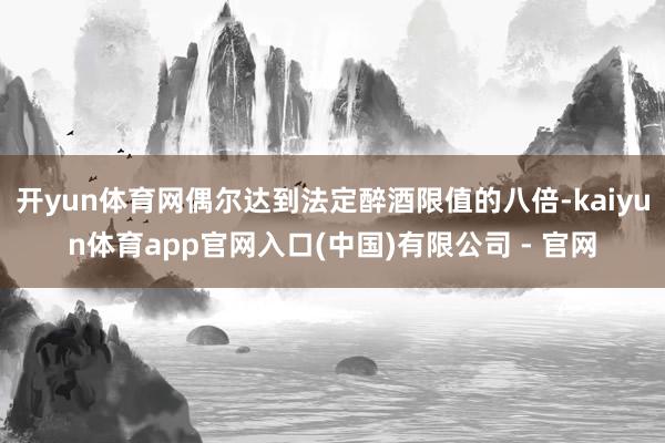 开yun体育网偶尔达到法定醉酒限值的八倍-kaiyun体育app官网入口(中国)有限公司 - 官网