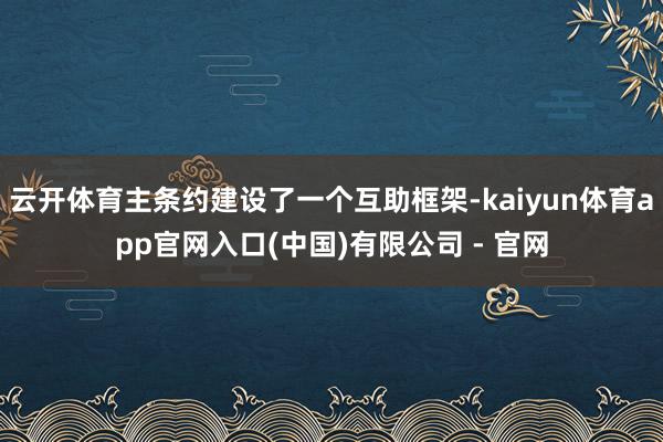 云开体育主条约建设了一个互助框架-kaiyun体育app官网入口(中国)有限公司 - 官网