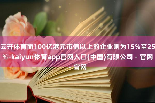 云开体育而100亿港元市值以上的企业则为15%至25%-kaiyun体育app官网入口(中国)有限公司 - 官网