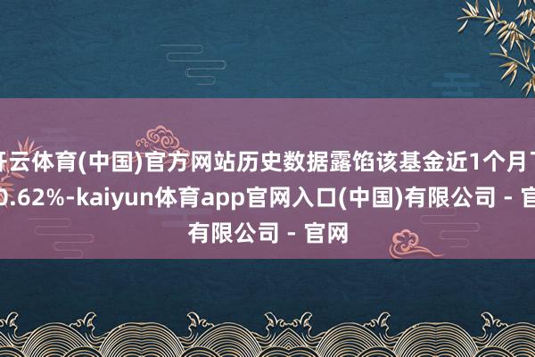 开云体育(中国)官方网站历史数据露馅该基金近1个月飞腾0.62%-kaiyun体育app官网入口(中国)有限公司 - 官网