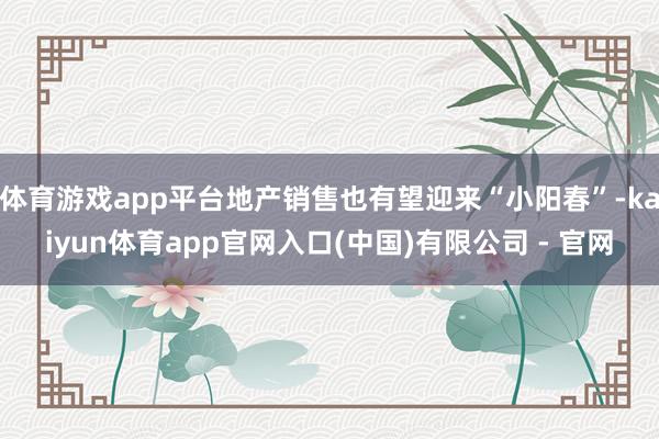 体育游戏app平台地产销售也有望迎来“小阳春”-kaiyun体育app官网入口(中国)有限公司 - 官网