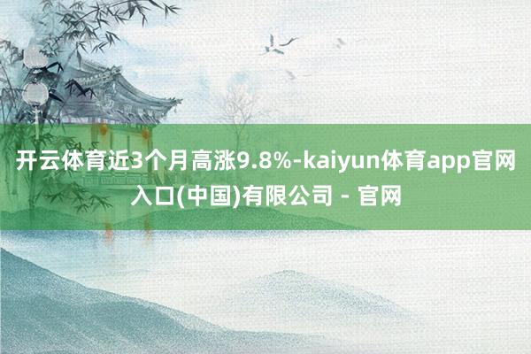 开云体育近3个月高涨9.8%-kaiyun体育app官网入口(中国)有限公司 - 官网
