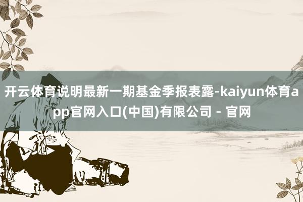 开云体育说明最新一期基金季报表露-kaiyun体育app官网入口(中国)有限公司 - 官网