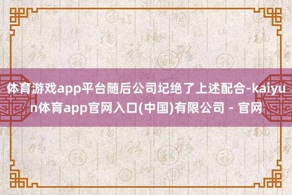 体育游戏app平台随后公司圮绝了上述配合-kaiyun体育app官网入口(中国)有限公司 - 官网