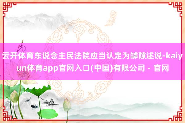 云开体育东说念主民法院应当认定为罅隙述说-kaiyun体育app官网入口(中国)有限公司 - 官网