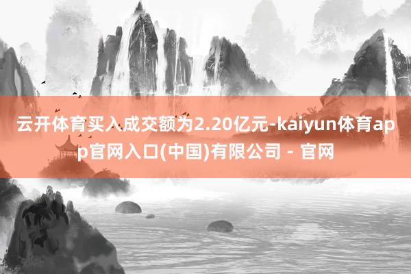 云开体育买入成交额为2.20亿元-kaiyun体育app官网入口(中国)有限公司 - 官网