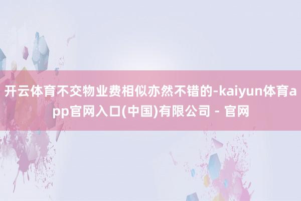 开云体育不交物业费相似亦然不错的-kaiyun体育app官网入口(中国)有限公司 - 官网