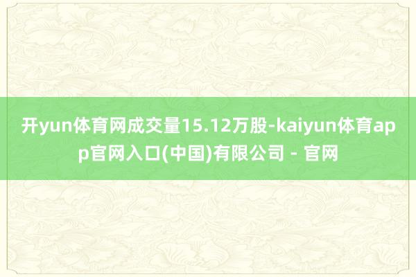 开yun体育网成交量15.12万股-kaiyun体育app官网入口(中国)有限公司 - 官网