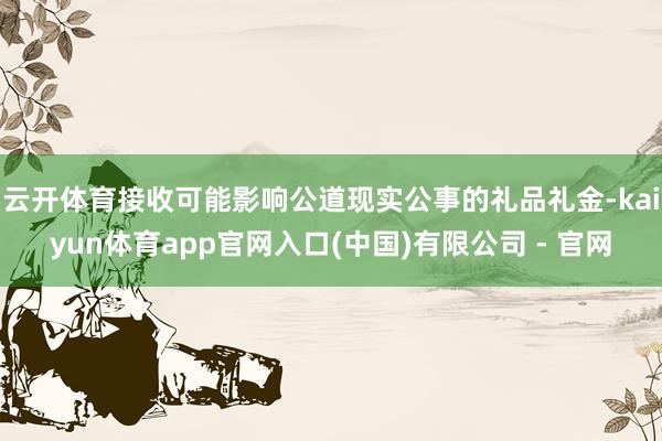 云开体育接收可能影响公道现实公事的礼品礼金-kaiyun体育app官网入口(中国)有限公司 - 官网