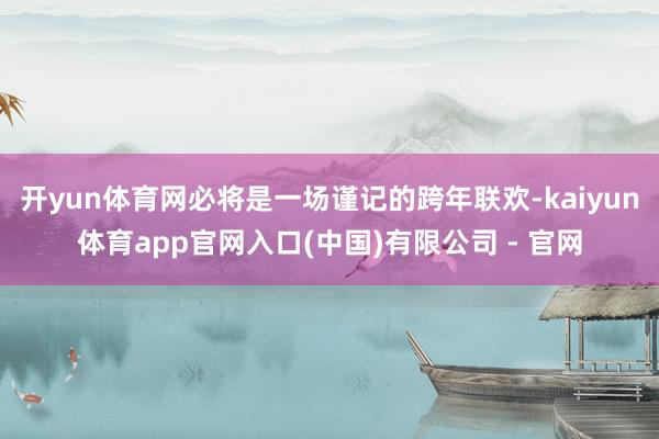开yun体育网必将是一场谨记的跨年联欢-kaiyun体育app官网入口(中国)有限公司 - 官网