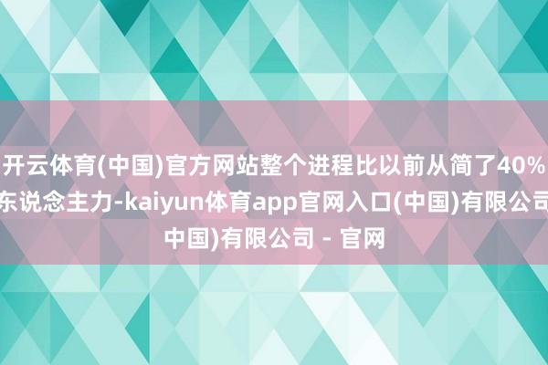 开云体育(中国)官方网站整个进程比以前从简了40%以上的东说念主力-kaiyun体育app官网入口(中国)有限公司 - 官网