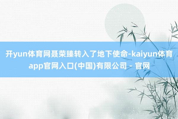 开yun体育网聂荣臻转入了地下使命-kaiyun体育app官网入口(中国)有限公司 - 官网