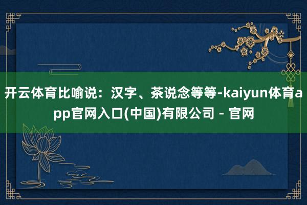 开云体育比喻说：汉字、茶说念等等-kaiyun体育app官网入口(中国)有限公司 - 官网