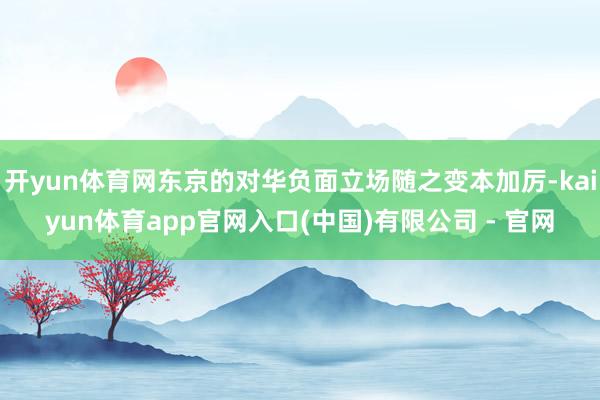开yun体育网东京的对华负面立场随之变本加厉-kaiyun体育app官网入口(中国)有限公司 - 官网