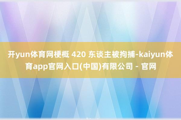 开yun体育网梗概 420 东谈主被拘捕-kaiyun体育app官网入口(中国)有限公司 - 官网