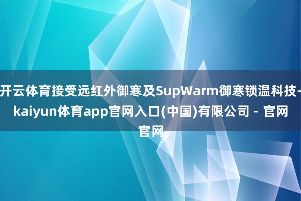 开云体育接受远红外御寒及SupWarm御寒锁温科技-kaiyun体育app官网入口(中国)有限公司 - 官网