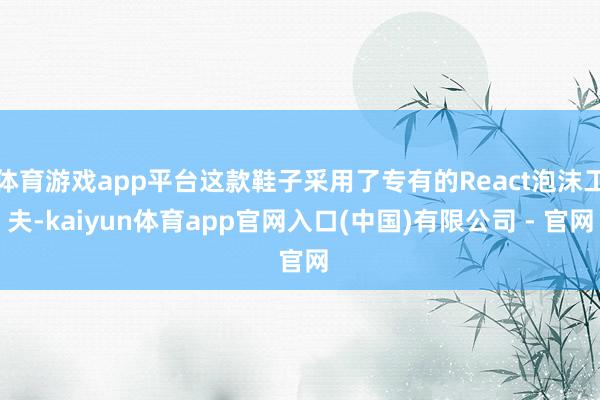 体育游戏app平台这款鞋子采用了专有的React泡沫工夫-kaiyun体育app官网入口(中国)有限公司 - 官网