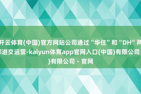 开云体育(中国)官方网站公司通过“华住”和“DH”两个分部进交运营-kaiyun体育app官网入口(中国)有限公司 - 官网