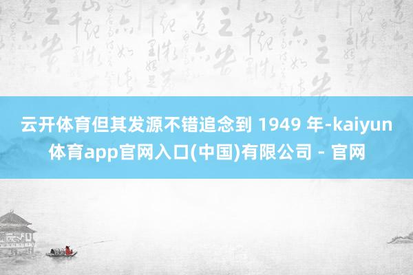 云开体育但其发源不错追念到 1949 年-kaiyun体育app官网入口(中国)有限公司 - 官网