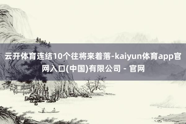 云开体育连结10个往将来着落-kaiyun体育app官网入口(中国)有限公司 - 官网