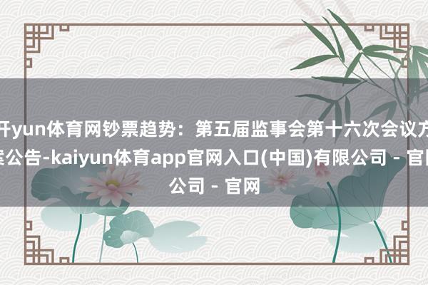 开yun体育网钞票趋势：第五届监事会第十六次会议方案公告-kaiyun体育app官网入口(中国)有限公司 - 官网